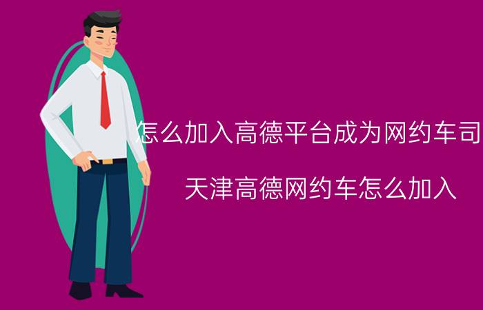 怎么加入高德平台成为网约车司机 天津高德网约车怎么加入？